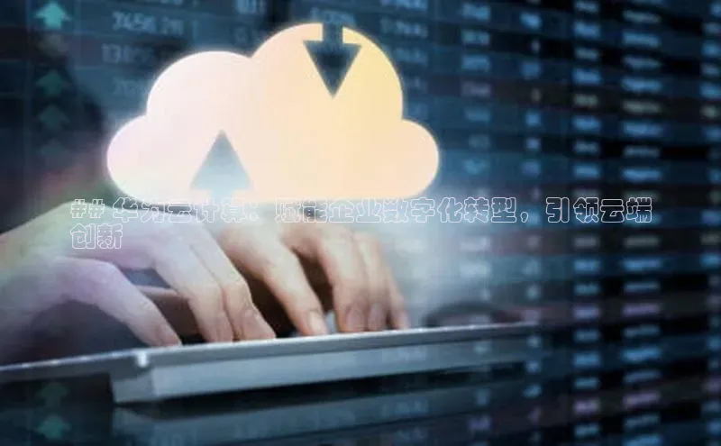 意昂4百度游戏## 华为云计算：赋能企业数字化转型，引领云端
创新