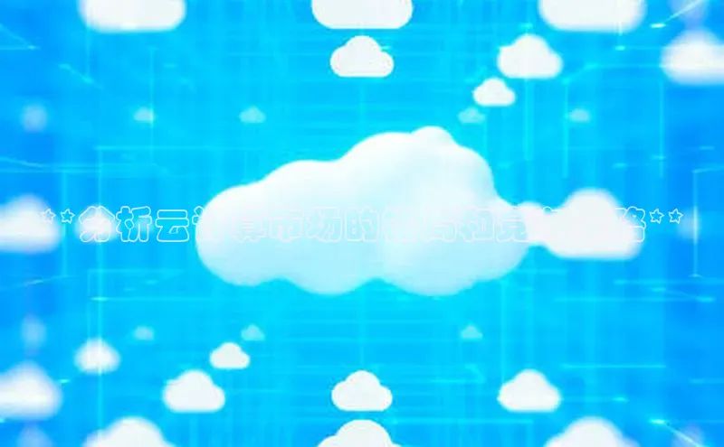 意昂体育4官网百度智能云**分析云计算市场的格局和竞争策略**
