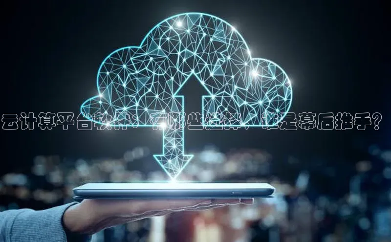 意昂4代理云创智行云计算平台软件：有哪些选择，谁是幕后推手？