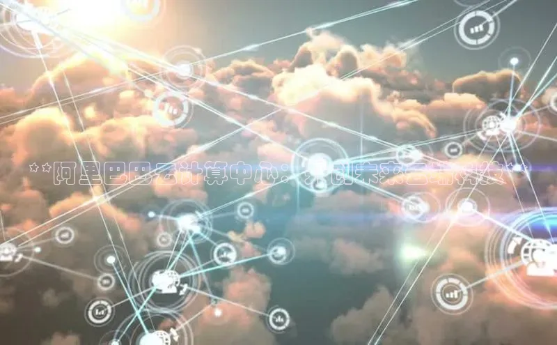 EON体育4登录百度智能门户**阿里巴巴云计算中心：开创未来云端科技**