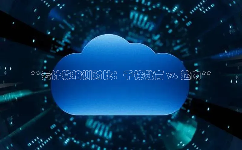 意昂4代理普信公司**云计算培训对比：千锋教育 vs. 达内**