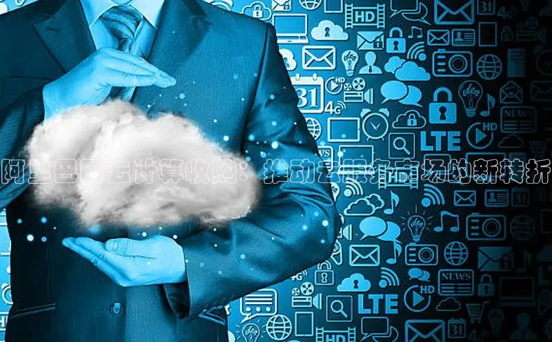 意昂体育4官网挪威主权基金阿里巴巴云计算收购：推动云服务市场的新转折