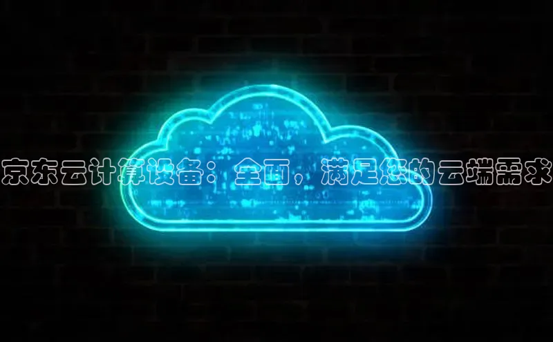 意昂体育4阿里尔公司京东云计算设备：全面，满足您的云端需求