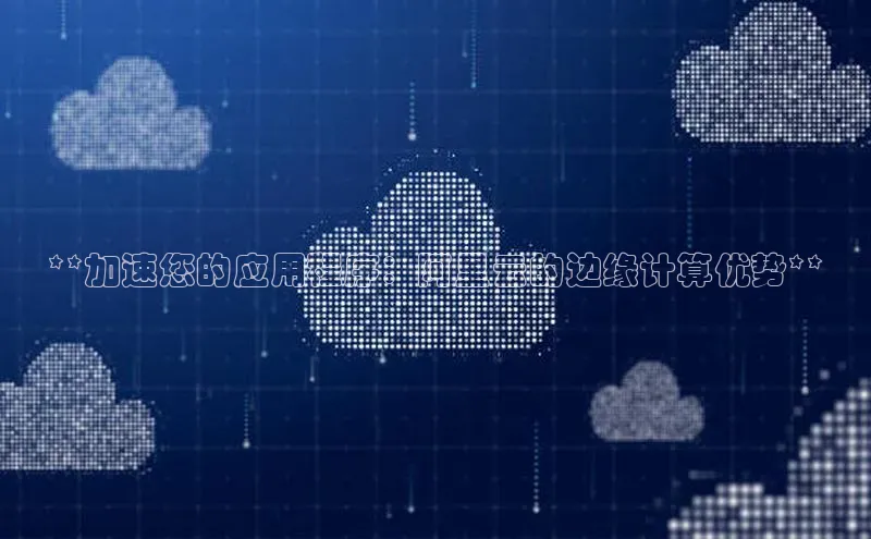 EON4官网颐驰 06**加速您的应用程序：阿里云的边缘计算优势**