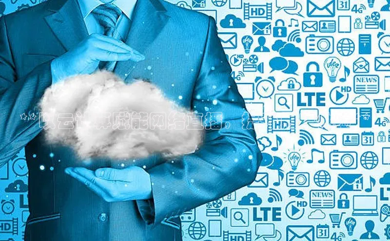 意昂4代理彩讯股份**以云计算赋能网络直播，提升用户体验**