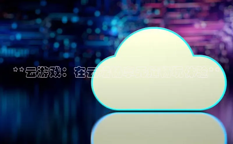 EON体育4登录哇咔哇咔文化**云游戏：在云端畅享无缝畅玩体验**