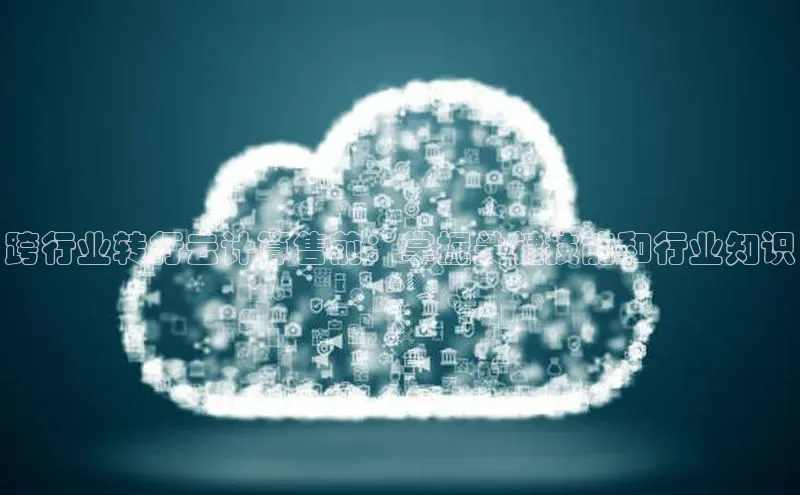 EON4官网百度识图跨行业转行云计算售前：掌握关键技能和行业知识