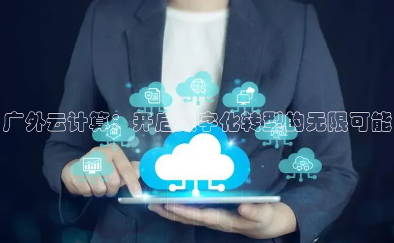 意昂体育4官网挪威主权基金广外云计算：开启数字化转型的无限可能