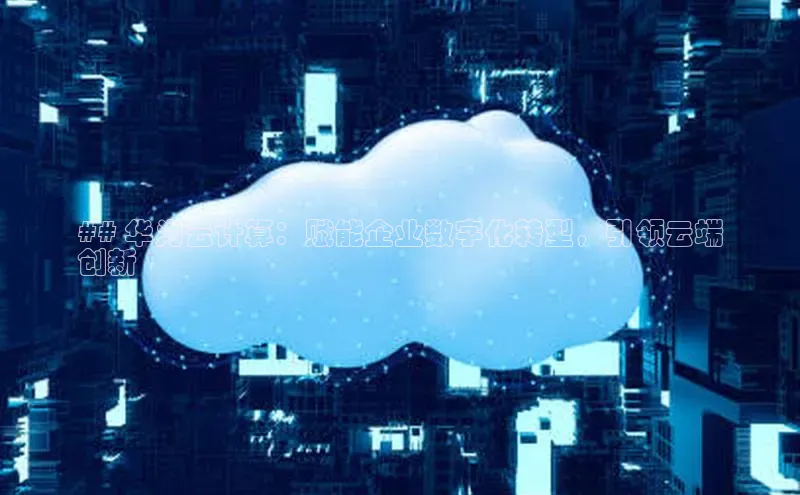 意昂体育4官网百度学术## 华为云计算：赋能企业数字化转型，引领云端
创新