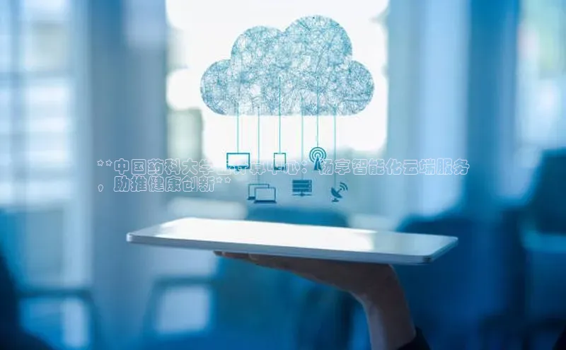 意昂4代理百度百聘**中国药科大学云计算中心：畅享智能化云端服务
，助推健康创新**