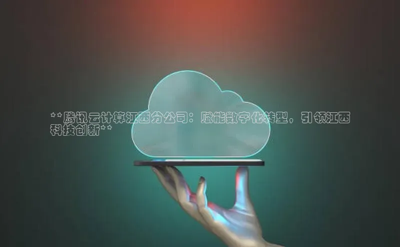 EON4登录百度社团赞助平台**腾讯云计算江西分公司：赋能数字化转型，引领江西
科技创新**