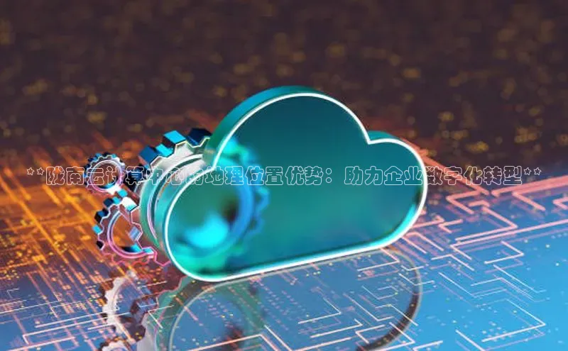 EON4招商百度数据开放平台**陇南云计算中心的地理位置优势：助力企业数字化转型**