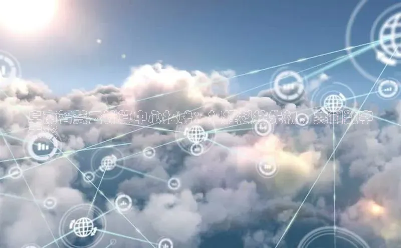 意昂4招商百度安全社区阜南智慧云计算中心招聘：把握科技先机，共创数字
未来