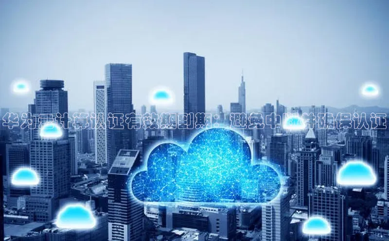EON4官网美团华为云计算认证有效期到期：避免中断并确保认证