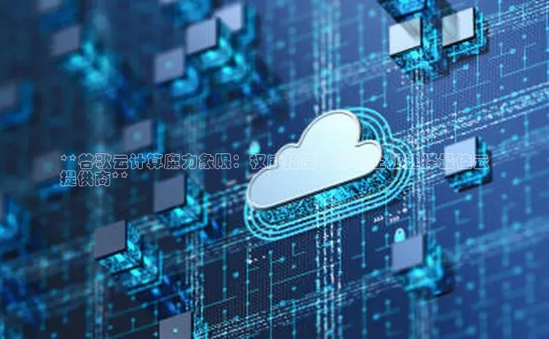 EON4招商诸葛科技**谷歌云计算魔力象限：权威指南，助力企业选择最佳云
提供商**