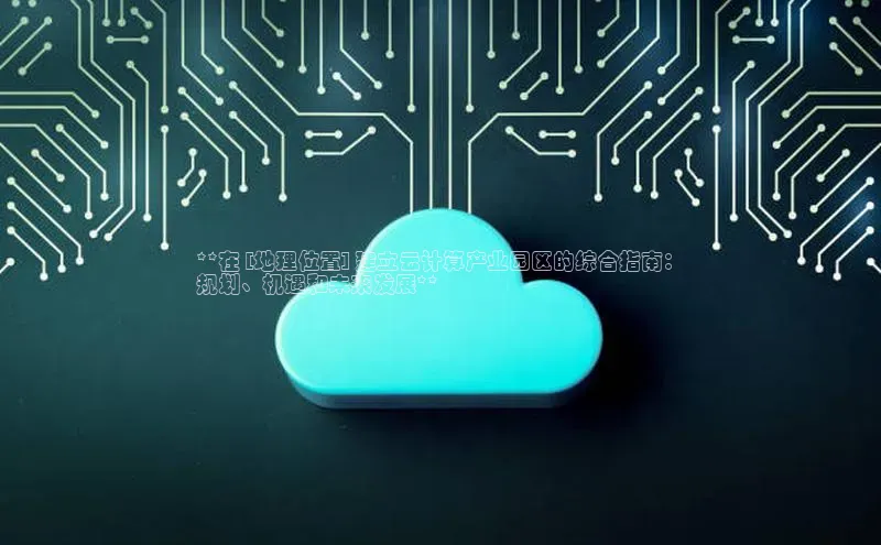 EON4招商视觉中国**在 [地理位置] 建立云计算产业园区的综合指南：
规划、机遇和未来发展**