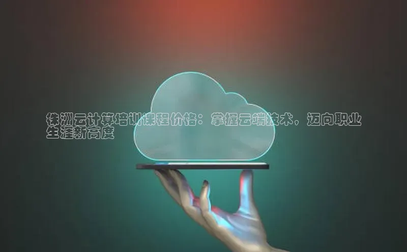 意昂4代理云创智行株洲云计算培训课程价格：掌握云端技术，迈向职业
生涯新高度