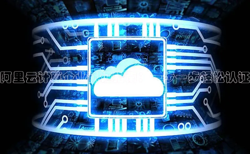 意昂4登录小度商城阿里云计算企业认证指南：一步一步轻松认证