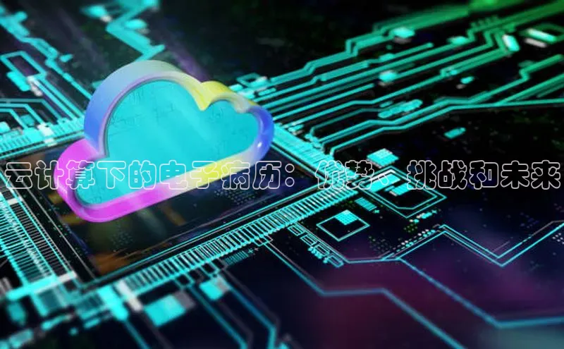 意昂体育4招商字节跳动云计算下的电子病历：优势、挑战和未来