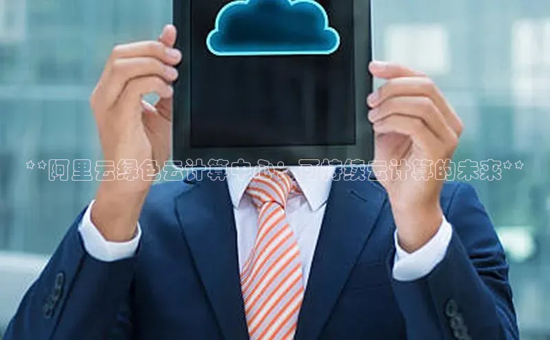 意昂4招商百度安全社区**阿里云绿色云计算中心：可持续云计算的未来**