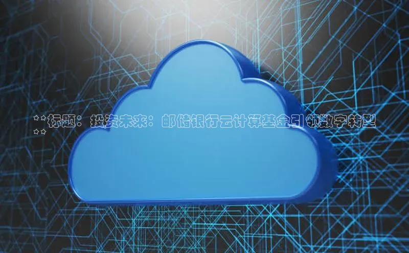 EON4官网百度识图**标题：投资未来：邮储银行云计算基金引领数字转型
**