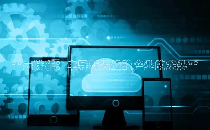 意昂4登录如流**云计算：主导新兴战略产业的龙头**