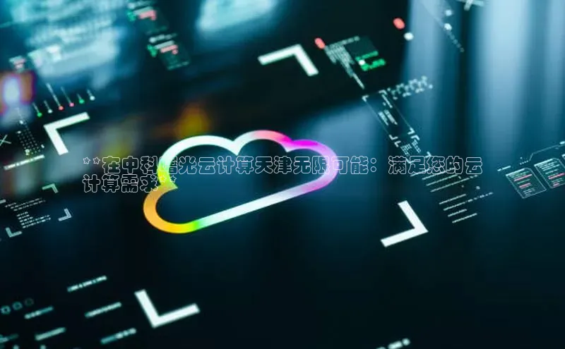 EON4官网百度识图**在中科曙光云计算天津无限可能：满足您的云
计算需求**