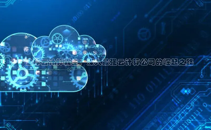 意昂4官网每日互动**全球云计算霸主：深入最强云计算公司的崛起之路
**