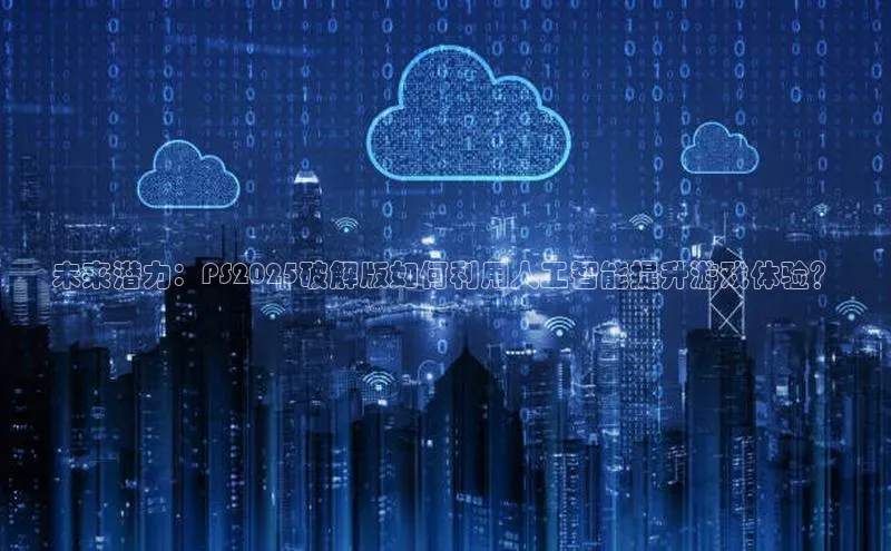 未来潜力：PS2025破解版如何利用人工智能提升游戏体验？