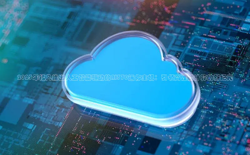 2025年铭凡推出人工智能驱动的AI370迷你主机：引领高性能计算的新纪元