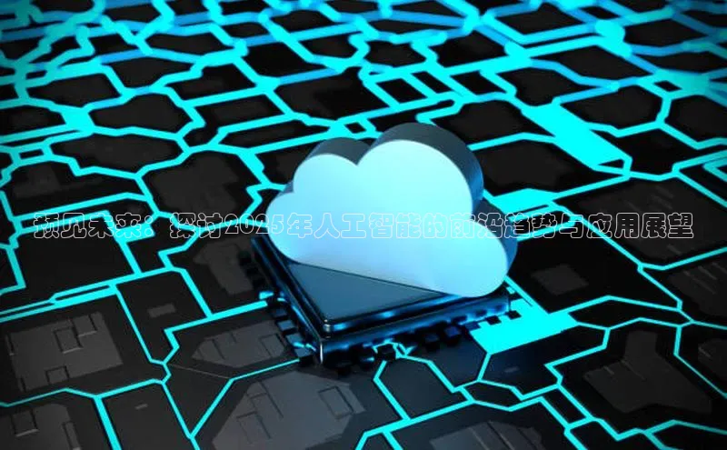预见未来：探讨2025年人工智能的前沿趋势与应用展望