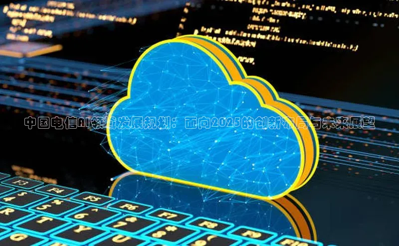 中国电信AI领域发展规划：面向2025的创新布局与未来展望