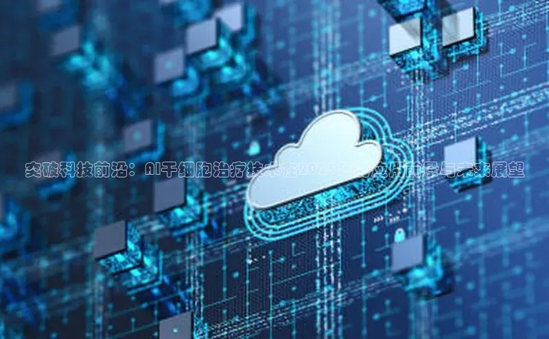 突破科技前沿：AI干细胞治疗技术在2025年的应用前景与未来展望