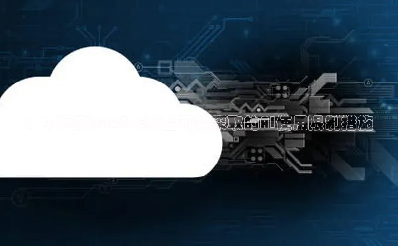 ：中国在2025年前后可能采取的AI使用限制措施