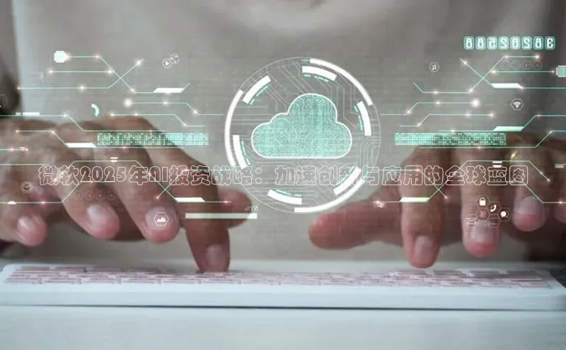 微软2025年AI投资战略：加速创新与应用的全球蓝图