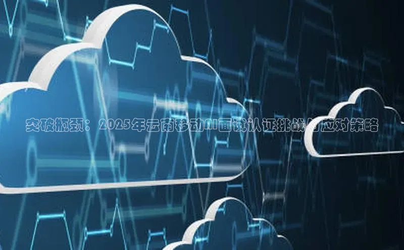 突破瓶颈：2025年云南移动AI面试认证挑战与应对策略