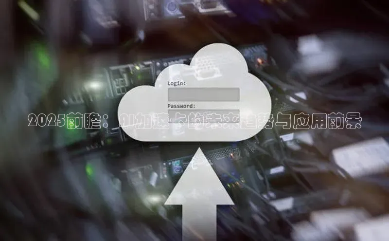 2025前瞻：AI加速卡的未来趋势与应用前景
