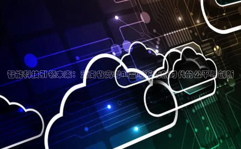 智能科技引领未来：河南省高考AI监考系统新时代的公平与创新