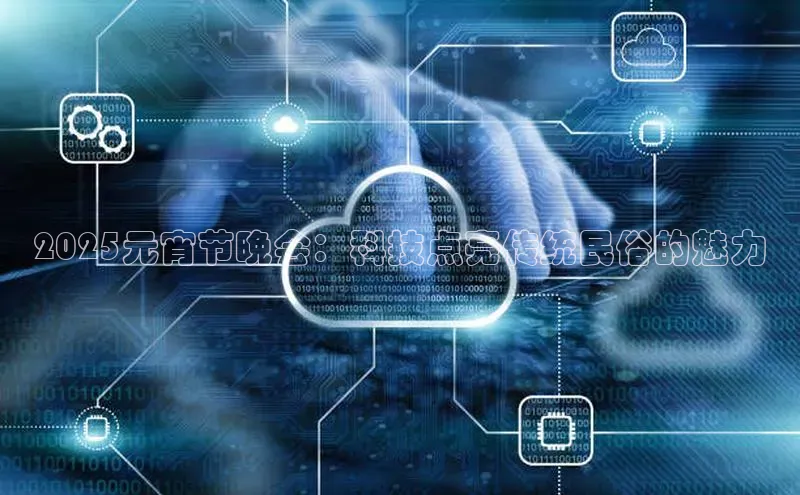 2025元宵节晚会：科技点亮传统民俗的魅力