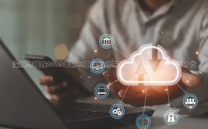 深圳华强在2025年的AI工具战略布局：迈向未来智能新时代