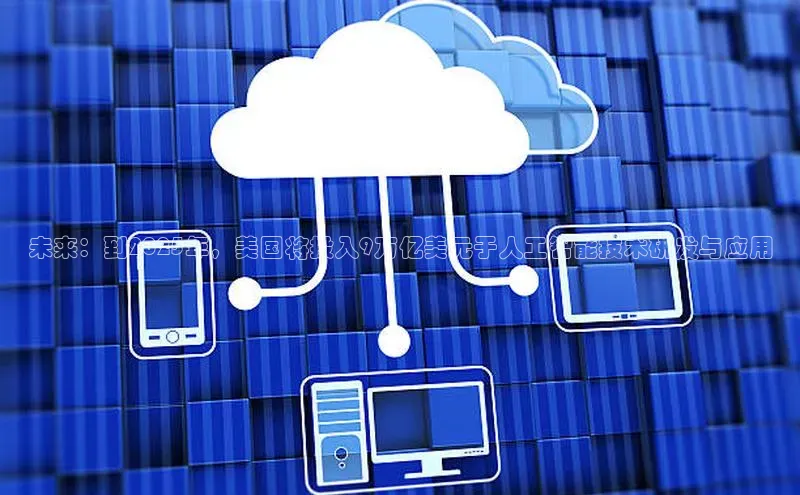 未来：到2025年，美国将投入9万亿美元于人工智能技术研发与应用